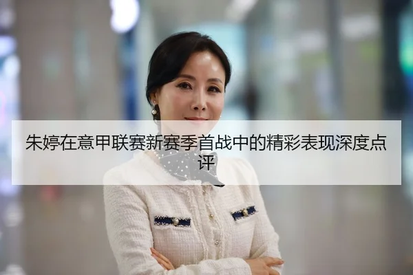 朱婷在意甲联赛新赛季首战中的精彩表现深度点评