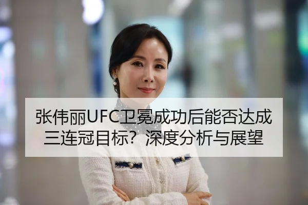 张伟丽UFC卫冕成功后能否达成三连冠目标？深度分析与展望
